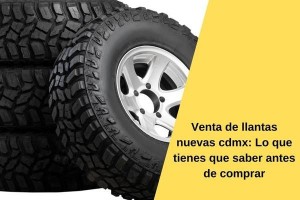 Venta de llantas nuevas cdmx: Lo que tienes que saber antes de comprar
