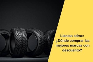Llantas cdmx: ¿Dónde comprar las mejores marcas con descuento? 