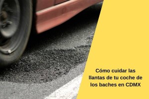Cómo cuidar las llantas de tu coche de los baches en CDMX