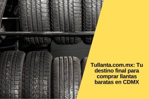 Tullanta.com.mx: Tu destino final para comprar llantas baratas en CDMX
