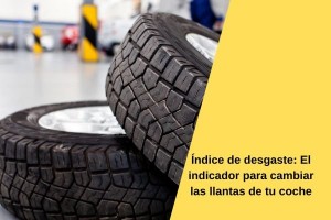 Índice de desgaste: El indicador para cambiar las llantas de tu coche