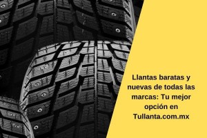 Llantas baratas y nuevas de todas las marcas: Tu mejor opción en Tullanta.com.mx