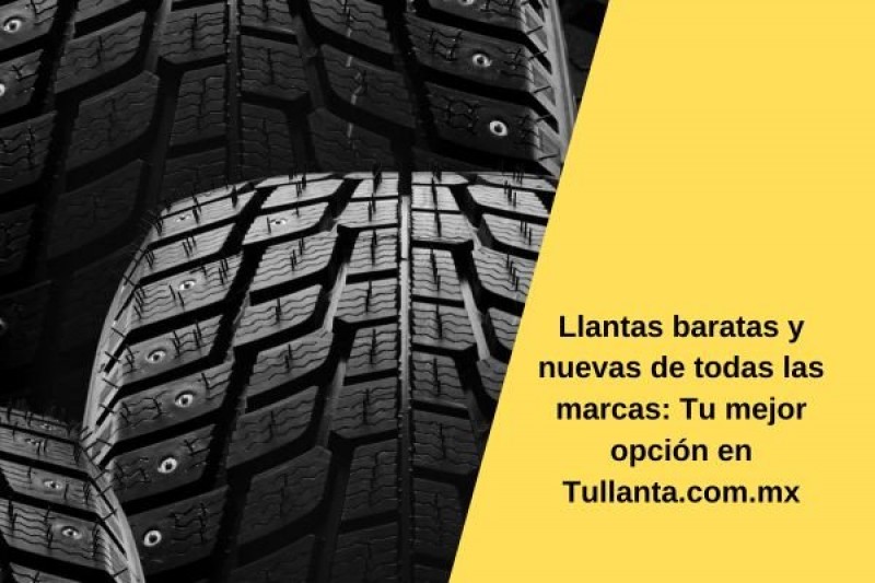 Llantas baratas y nuevas de todas las marcas: Tu mejor opción en Tullanta.com.mx