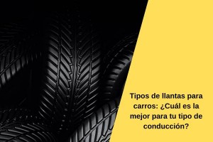 Tipos de llantas para carros: ¿Cuál es la mejor para tu tipo de conducción?