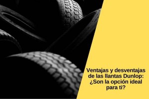 Ventajas y desventajas de las llantas Dunlop: ¿Son la opción ideal para ti?