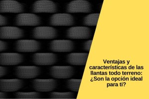 Ventajas y características de las llantas todo terreno: ¿Son la opción ideal para ti?